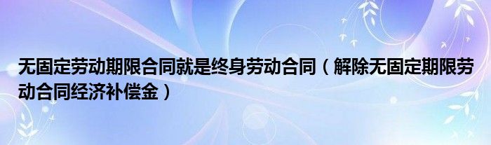 无固定劳动期限合同就是终身劳动合同（解除无固定期限劳动合同经济补偿金）