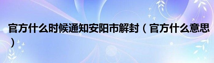 官方什么时候通知安阳市解封（官方什么意思）