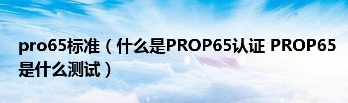 pro65标准（什么是PROP65认证 PROP65是什么测试）