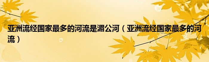 亚洲流经国家最多的河流是湄公河（亚洲流经国家最多的河流）