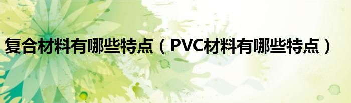 复合材料有哪些特点（PVC材料有哪些特点）