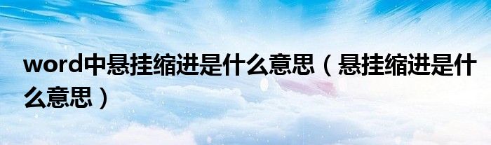 word中悬挂缩进是什么意思（悬挂缩进是什么意思）