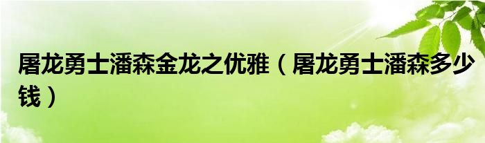 屠龙勇士潘森金龙之优雅（屠龙勇士潘森多少钱）