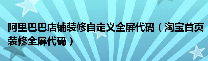 阿里巴巴店铺装修自定义全屏代码（淘宝首页装修全屏代码）