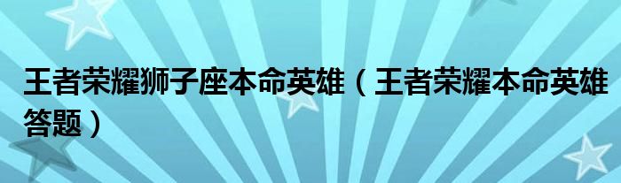 王者荣耀狮子座本命英雄（王者荣耀本命英雄答题）