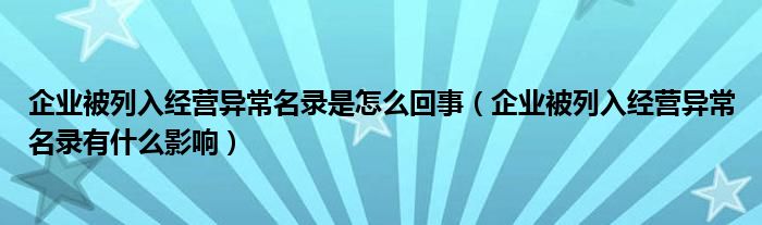 企业被列入经营异常名录是怎么回事（企业被列入经营异常名录有什么影响）