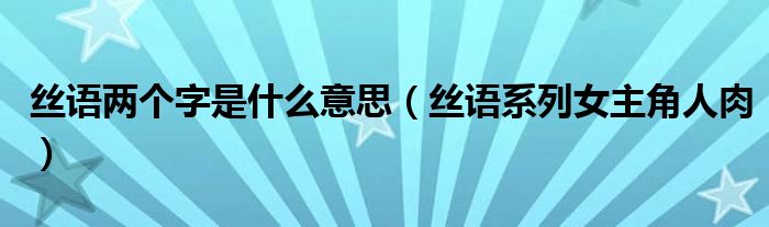 丝语两个字是什么意思（丝语系列女主角人肉）