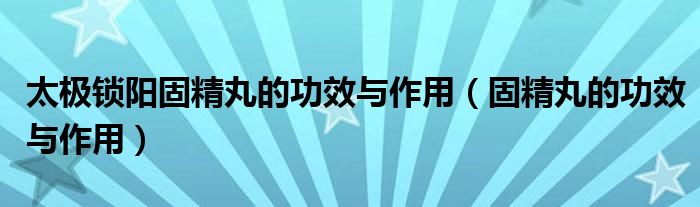 太极锁阳固精丸的功效与作用（固精丸的功效与作用）