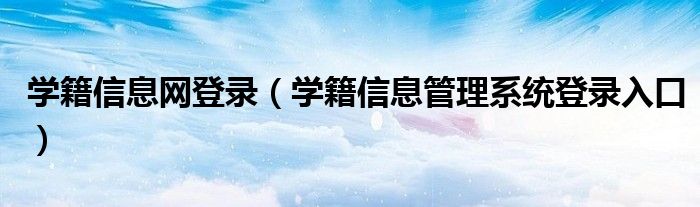 学籍信息网登录（学籍信息管理系统登录入口）