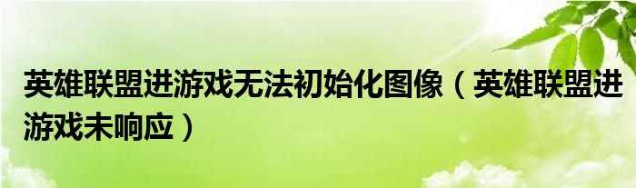 英雄联盟进游戏无法初始化图像（英雄联盟进游戏未响应）