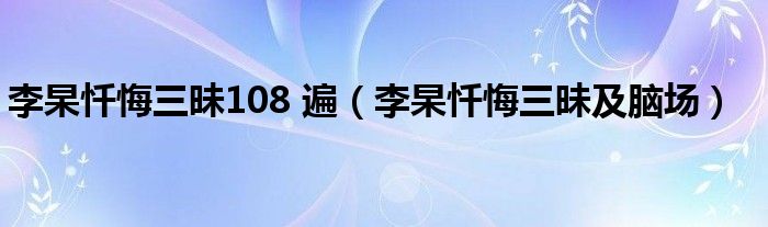 李杲忏悔三昧108 遍（李杲忏悔三昧及脑场）