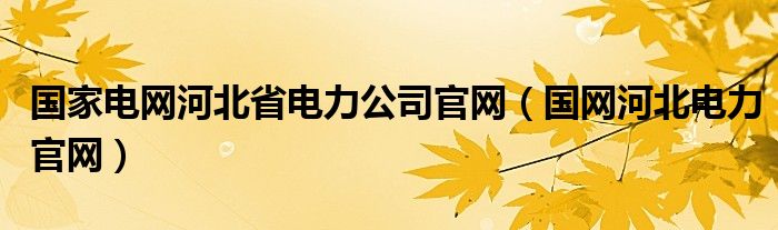 国家电网河北省电力公司官网（国网河北电力官网）