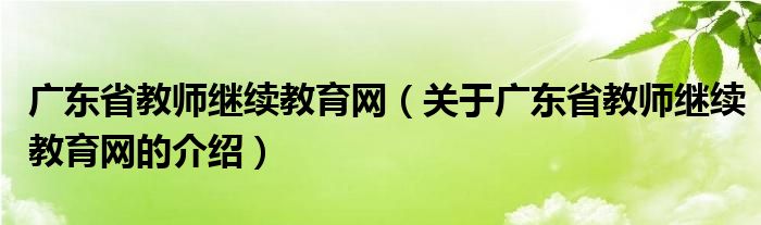 广东省教师继续教育网（关于广东省教师继续教育网的介绍）