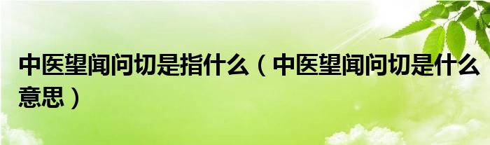 中医望闻问切是指什么（中医望闻问切是什么意思）