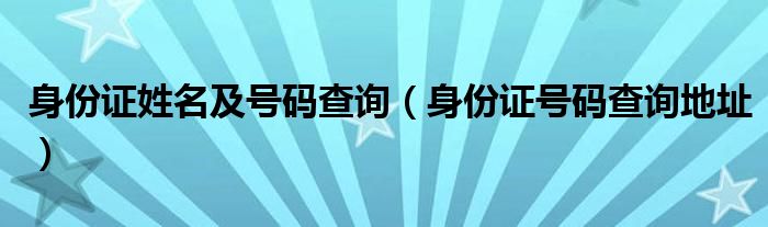 身份证姓名及号码查询（身份证号码查询地址）