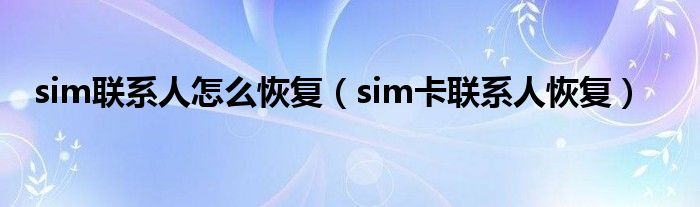 sim联系人怎么恢复（sim卡联系人恢复）