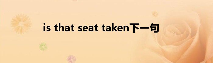 is that seat taken下一句