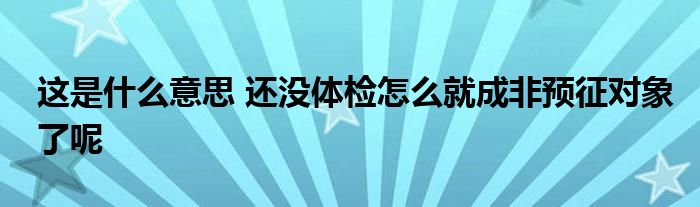 这是什么意思 还没体检怎么就成非预征对象了呢