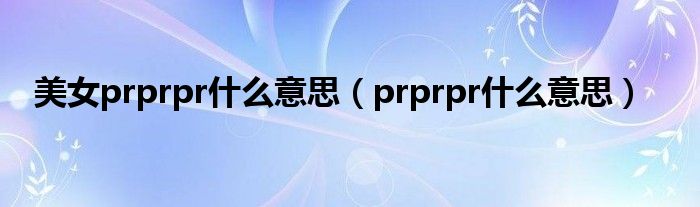 美女prprpr什么意思（prprpr什么意思）