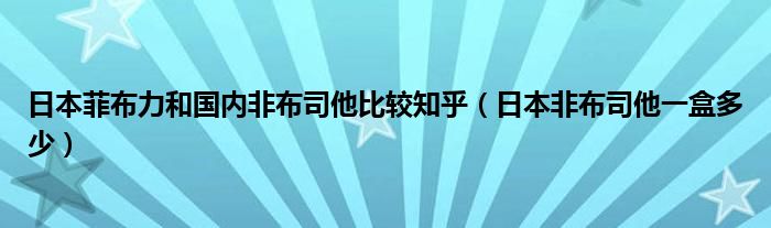 日本菲布力和国内非布司他比较知乎（日本非布司他一盒多少）