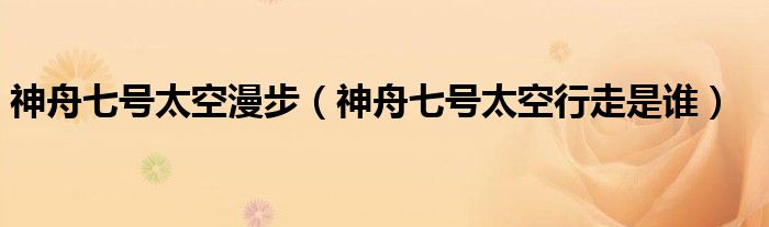 神舟七号太空漫步（神舟七号太空行走是谁）