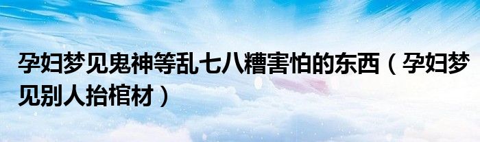 孕妇梦见鬼神等乱七八糟害怕的东西（孕妇梦见别人抬棺材）