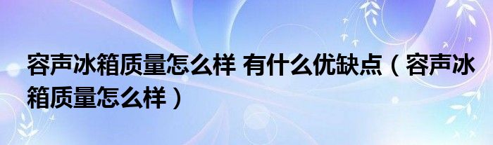 容声冰箱质量怎么样 有什么优缺点（容声冰箱质量怎么样）