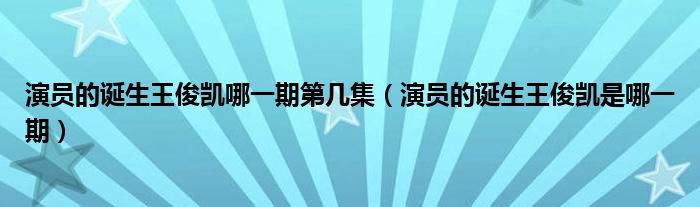 演员的诞生王俊凯哪一期第几集（演员的诞生王俊凯是哪一期）