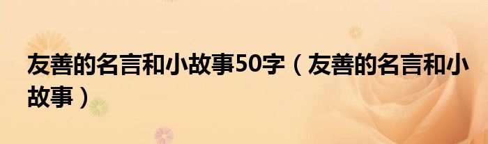 友善的名言和小故事50字（友善的名言和小故事）