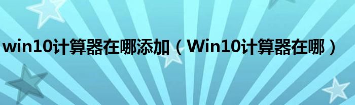 win10计算器在哪添加（Win10计算器在哪）