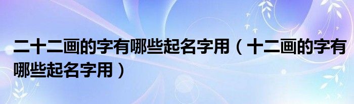 二十二画的字有哪些起名字用（十二画的字有哪些起名字用）