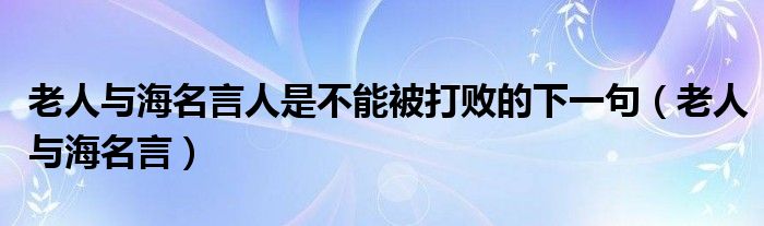 老人与海名言人是不能被打败的下一句（老人与海名言）