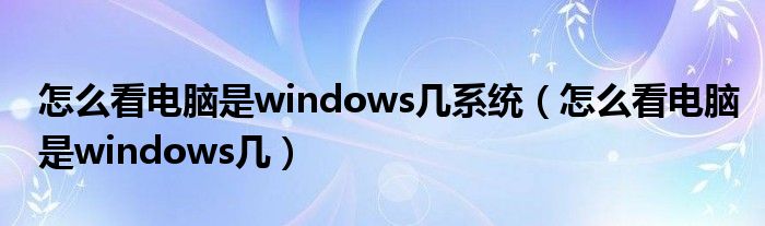 怎么看电脑是windows几系统（怎么看电脑是windows几）