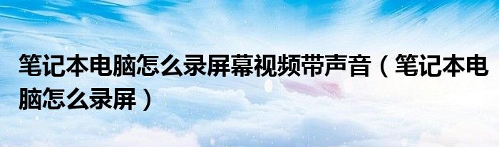 笔记本电脑怎么录屏幕视频带声音（笔记本电脑怎么录屏）