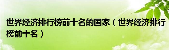 世界经济排行榜前十名的国家（世界经济排行榜前十名）