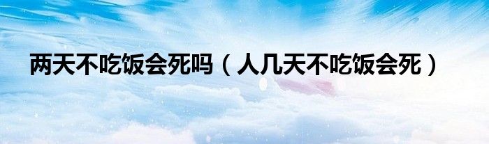 两天不吃饭会死吗（人几天不吃饭会死）