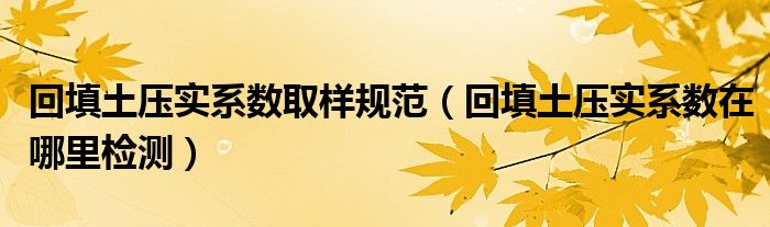 回填土压实系数取样规范（回填土压实系数在哪里检测）