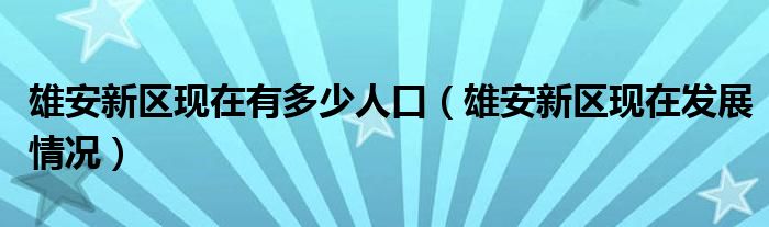 雄安新区现在有多少人口（雄安新区现在发展情况）