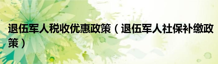 退伍军人税收优惠政策（退伍军人社保补缴政策）