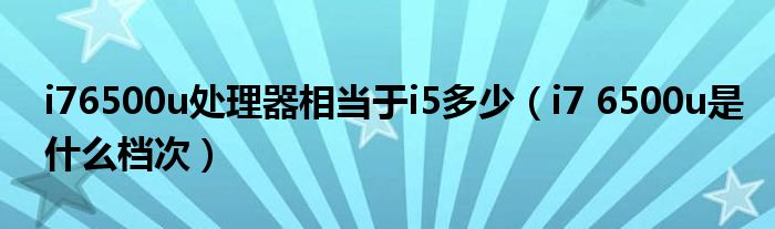 i76500u处理器相当于i5多少（i7 6500u是什么档次）