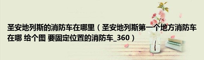 圣安地列斯的消防车在哪里（圣安地列斯第一个地方消防车在哪 给个图 要固定位置的消防车_360）