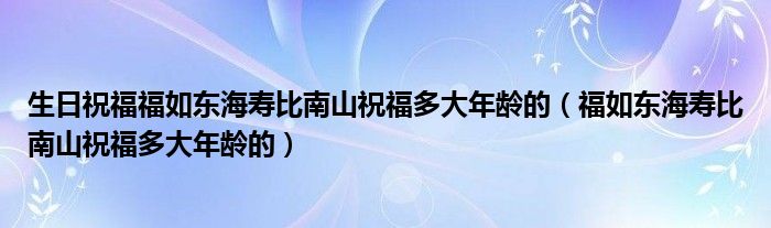 生日祝福福如东海寿比南山祝福多大年龄的（福如东海寿比南山祝福多大年龄的）