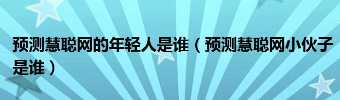 预测慧聪网的年轻人是谁（预测慧聪网小伙子是谁）