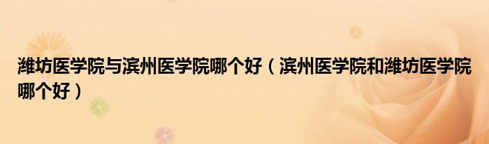 潍坊医学院与滨州医学院哪个好（滨州医学院和潍坊医学院哪个好）