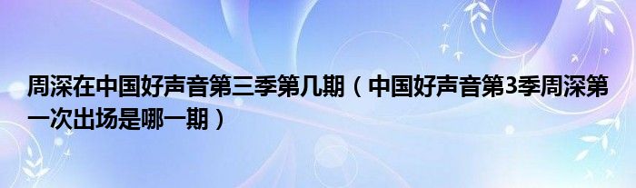 周深在中国好声音第三季第几期（中国好声音第3季周深第一次出场是哪一期）