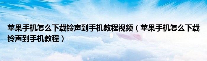 苹果手机怎么下载铃声到手机教程视频（苹果手机怎么下载铃声到手机教程）