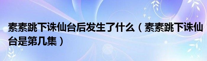 素素跳下诛仙台后发生了什么（素素跳下诛仙台是第几集）