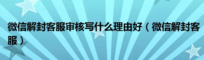 微信解封客服审核写什么理由好（微信解封客服）