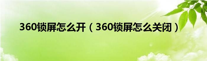 360锁屏怎么开（360锁屏怎么关闭）