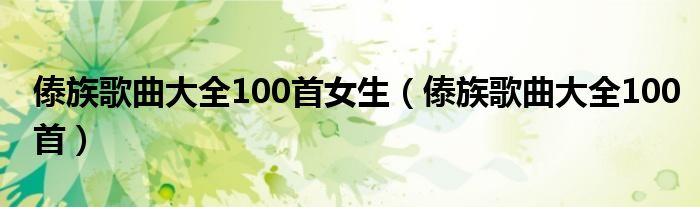 傣族歌曲大全100首女生（傣族歌曲大全100首）